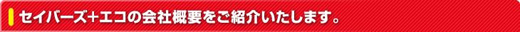 セイバーズ＋エコの会社概要をご紹介いたします。